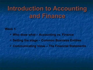 Introduction to Accounting
        and Finance
Week 1:
   Who does what – Accounting vs. Finance
   Setting the stage – Common Business Entities
   Communicating Value – The Financial Statements
 