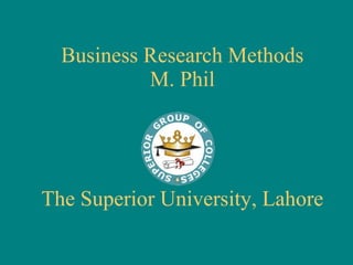 Business Research Methods M. Phil The Superior University, Lahore 