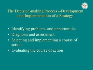 The Decision-making Process --Development and Implementation of a Strategy Identifying problems and opportunities Diagnosis and assessment Selecting and implementing a course of action Evaluating the course of action 