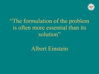 “ The formulation of the problem is often more essential than its solution” Albert Einstein 