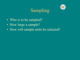 Sampling Who is to be sampled? How large a sample? How will sample units be selected? 