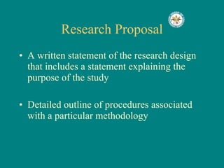 Research Proposal A written statement of the research design that includes a statement explaining the purpose of the study Detailed outline of procedures associated with a particular methodology 