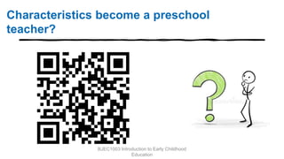 Characteristics become a preschool
teacher?
BJEC1003 Introduction to Early Childhood
Education
 