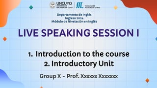 Departamento de Inglés
Ingreso 2024
Módulo de Nivelación en Inglés
LIVE SPEAKING SESSION I
1. Introduction to the course
2. Introductory Unit
Group X - Prof. Xxxxxx Xxxxxxx
 