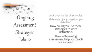Ongoing
Assessment
Strategies
Take 10
Look over the list of examples.
Make note of any questions you
may have.
How could you use these
strategies to drive
instruction?
How will ongoing
assessment help you teach
for success?
 
