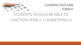 LEARNINGOUTCOME
FORMAT
STUDENTS SHOULD BE ABLE TO
<<ACTION VERB>> <<SOMETHING>>
 