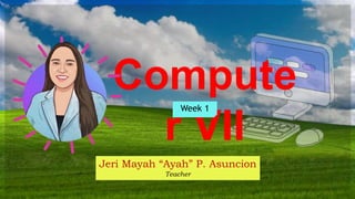 Compute
r VII
Jeri Mayah “Ayah” P. Asuncion
Teacher
Week 1
 