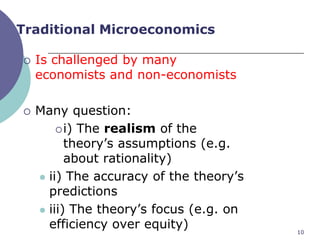 Traditional Microeconomics

   Is challenged by many
    economists and non-economists

   Many question:
         i) The realism of the
          theory‟s assumptions (e.g.
          about rationality)
     ii) The accuracy of the theory‟s
      predictions
     iii) The theory‟s focus (e.g. on
      efficiency over equity)            10
 