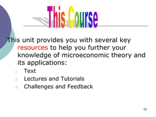 This unit provides you with several key
   resources to help you further your
   knowledge of microeconomic theory and
   its applications:
  1.   Text
  2.   Lectures and Tutorials
  3.   Challenges and Feedback



                                       12
 