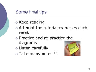 Some final tips

   Keep reading
   Attempt the tutorial exercises each
    week
   Practice and re-practice the
    diagrams
   Listen carefully!
   Take many notes!!!


                                          15
 