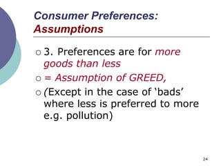 Consumer Preferences:
Assumptions

 3. Preferences are for more
  goods than less
 = Assumption of GREED,

 (Except in the case of „bads‟
  where less is preferred to more
  e.g. pollution)



                                    24
 