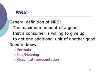 MRS

General definition of MRS:
 The maximum amount of a good
 that a consumer is willing to give up
 to get one additional unit of another good.
Need to know:
     Formula
     Use/Meaning
     Graphical representation

                                        44
 