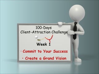 100-Days
Client-Attraction Challenge


             Week 1
•   Commit to Your Success
    • Create a Grand Vision
        www.myCoachingCenter.com
         Plan ~ Commit ~ Execute ~ Succeed!
 