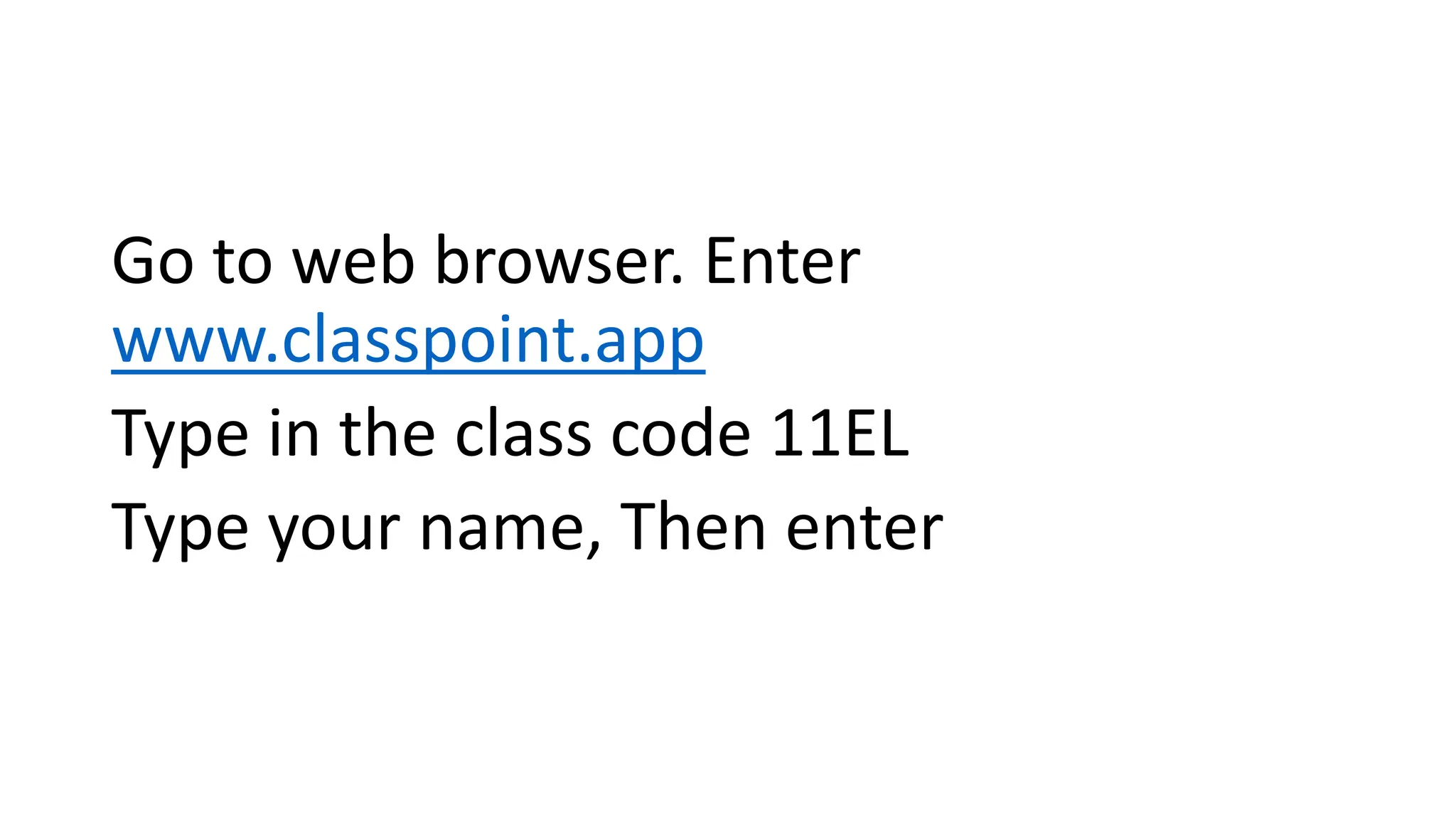Go to web browser. Enter
www.classpoint.app
Type in the class code 11EL
Type your name, Then enter
 