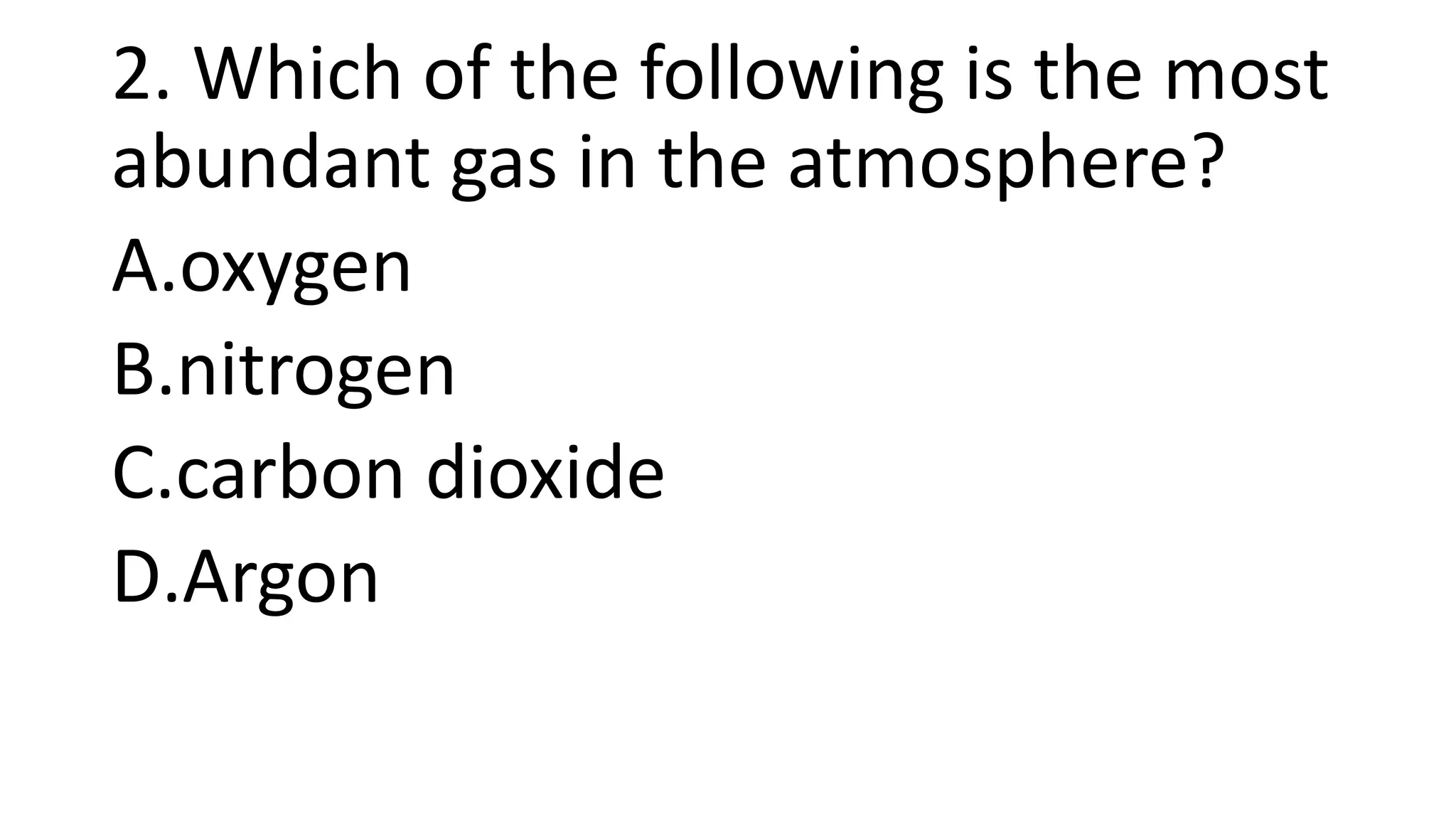 2. Which of the following is the most
abundant gas in the atmosphere?
A.oxygen
B.nitrogen
C.carbon dioxide
D.Argon
 