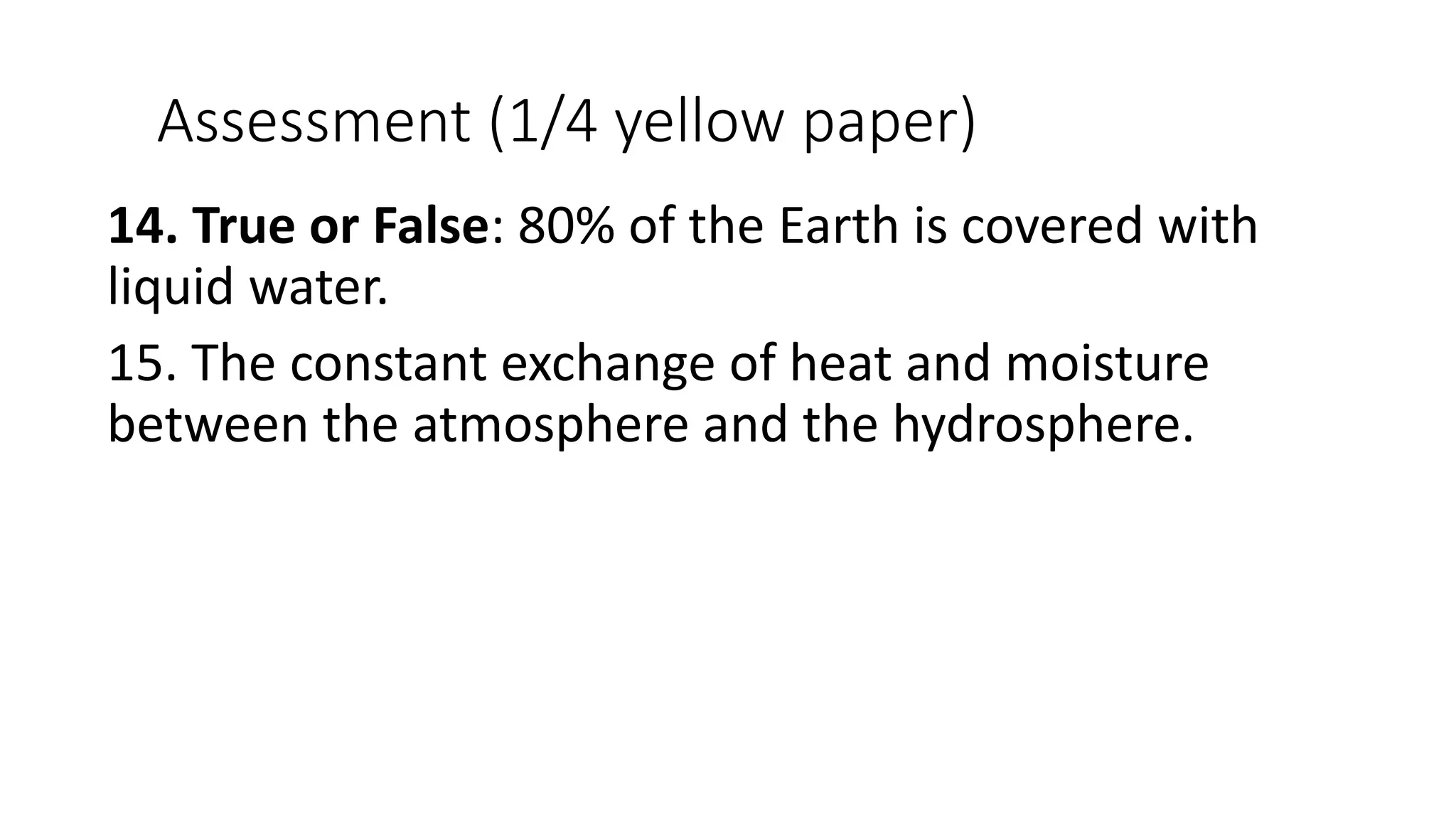 Assessment (1/4 yellow paper)
14. True or False: 80% of the Earth is covered with
liquid water.
15. The constant exchange of heat and moisture
between the atmosphere and the hydrosphere.
 