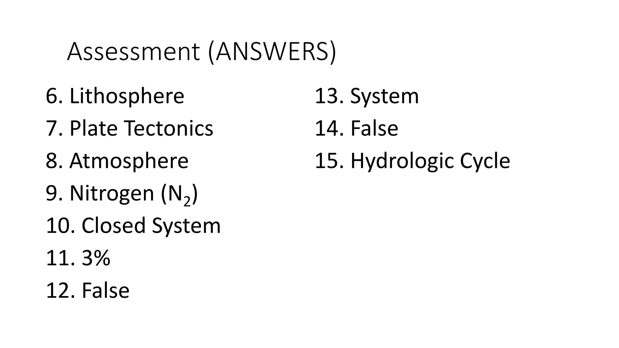 Assessment (ANSWERS)
6. Lithosphere
7. Plate Tectonics
8. Atmosphere
9. Nitrogen (N2)
10. Closed System
11. 3%
12. False
13. System
14. False
15. Hydrologic Cycle
 
