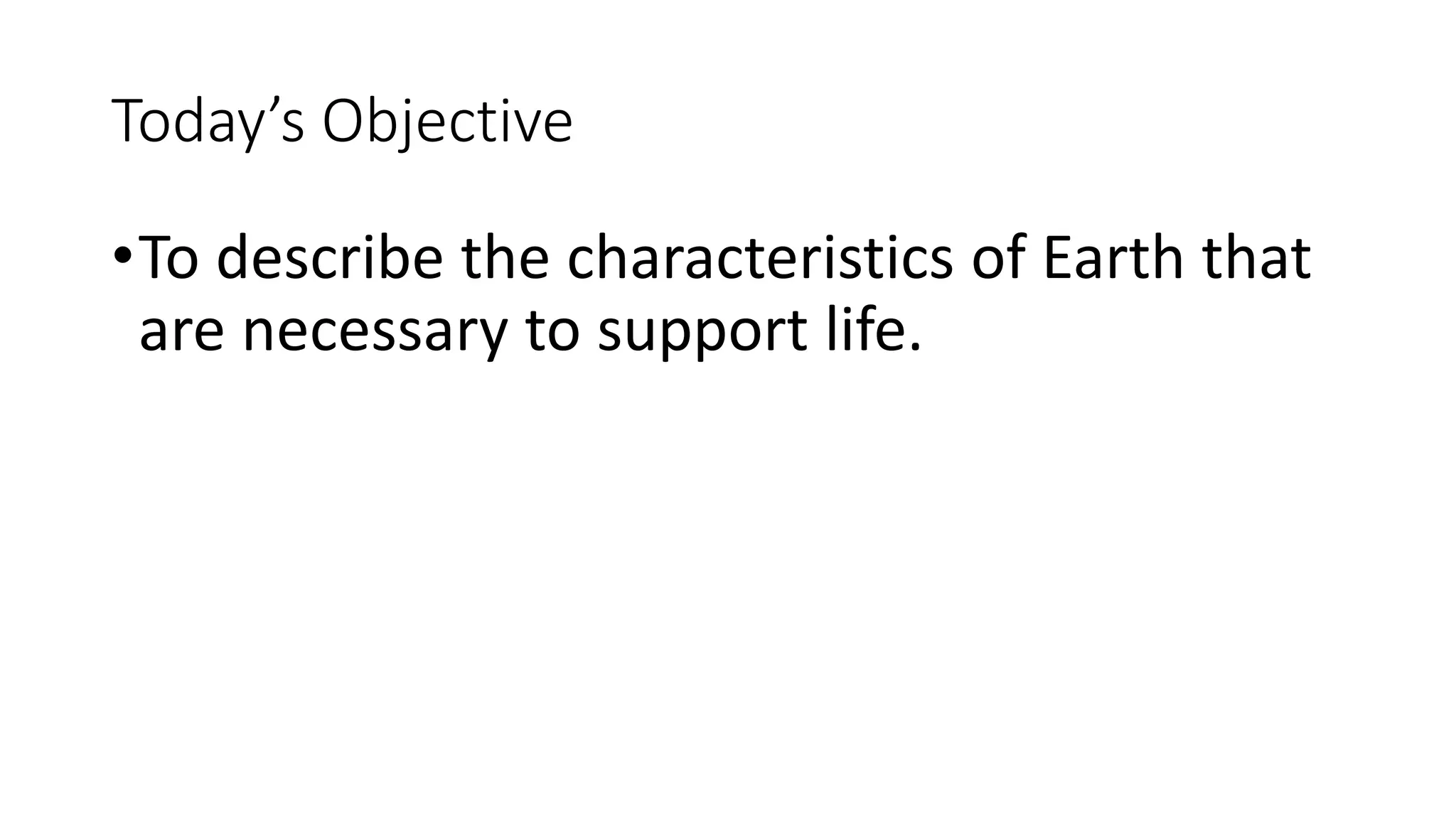 Today’s Objective
•To describe the characteristics of Earth that
are necessary to support life.
 