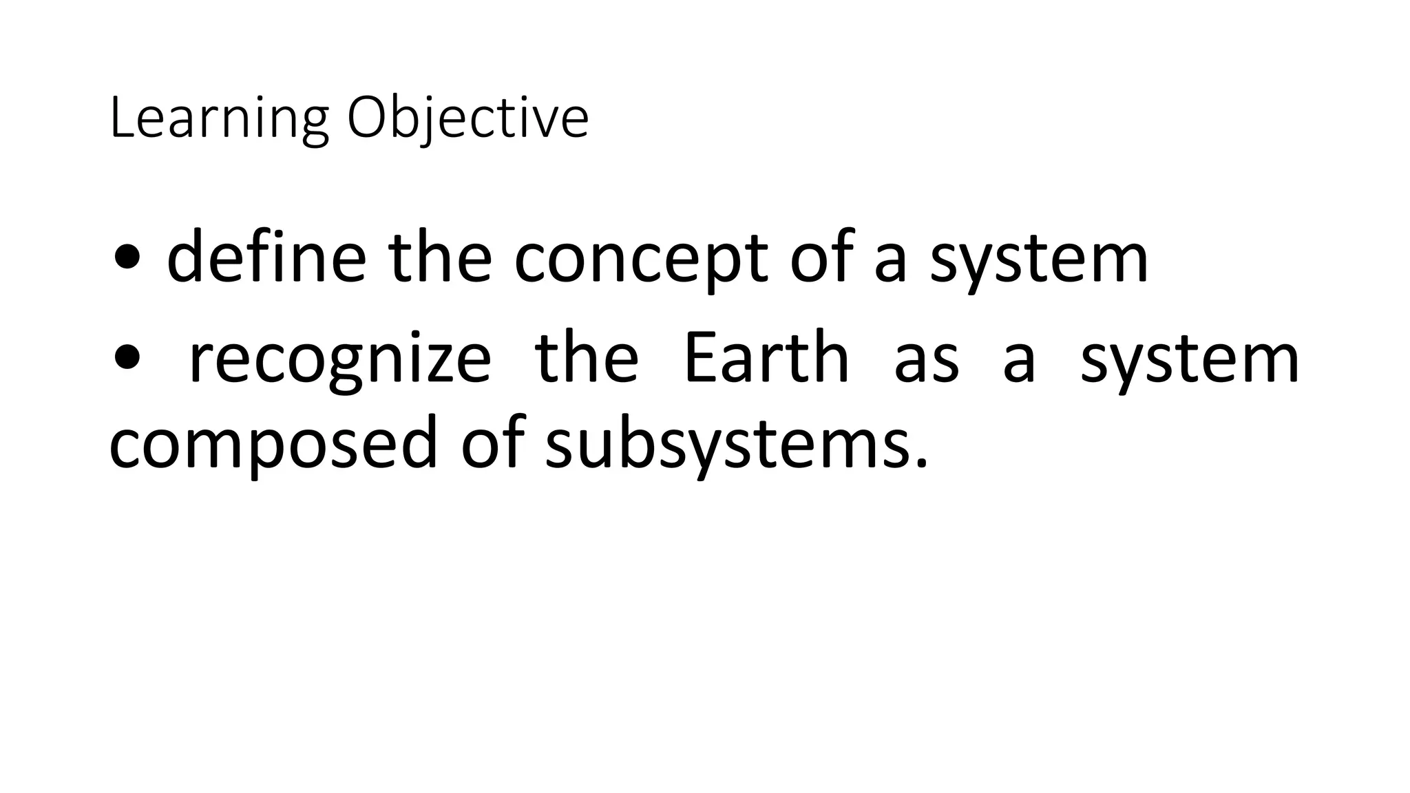 Learning Objective
• define the concept of a system
• recognize the Earth as a system
composed of subsystems.
 
