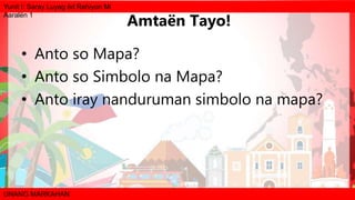 Yunit I: Saray Luyag ëd Rehiyon Mi
Aaralën 1
UNANG MARKAHAN
• Anto so Mapa?
• Anto so Simbolo na Mapa?
• Anto iray nanduruman simbolo na mapa?
Amtaën Tayo!
 