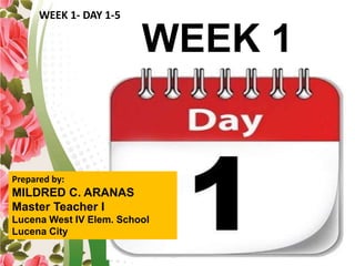 WEEK 1
Prepared by:
MILDRED C. ARANAS
Master Teacher I
Lucena West IV Elem. School
Lucena City
WEEK 1- DAY 1-5
 