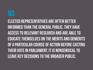 no
Representative democracy allows parliament to
implement policies that are necessary but unpopular –
the kinds of things that would not secure support if put
to a public ballot.
 