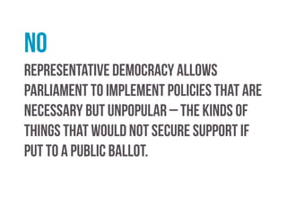 yes
Conventional representative democracy limits the
opportunities for meaningful participation between
elections. It is also said to contribute to political apathy.
Wider use of referendums and more ‘direct’ tools may
simulate participation and public debate; thus
reinvigorating representative democracy.
 
