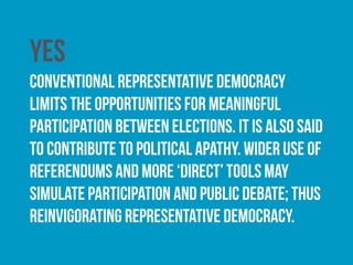yes
Traditional representative democracy has a tendency
towards elitism. Direct democracy has the potential to
allow people to participate on a level playing field.
 