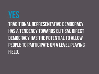 no
Representative government allows for ‘joined-up
government’ where individual policies are decided not in
isolation but with full consideration of potential knock-
on effects for other areas of policy. Wider use of
referendums would undermine joined-up government.
 