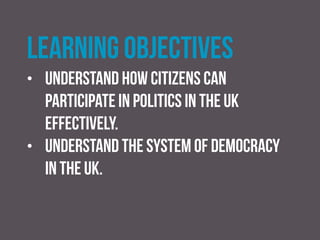 learning objectives
• Explain attempts to enhance democracy and
participation in the UK and analyse their success.
• Understand the role referendums play in the UK
politics.
 