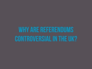 Topic
uk government holds referendums only when they are
relatively certain of securing the outcome they desire –
or where they have direct interest in going to the people.
 