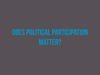 yes
On a simple level participation clearly matters because
low levels of political participation undermine the
legitimacy of political institutions and processes. In the
case of low electoral turnout, it brings the governing
party’s mandate into question.
 