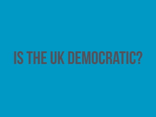 A critique of UK democracy
• the use of the first-past-the-post system at general elections
• the failure to properly reform parliament
• low levels of voter turnout and widespread disillusionment
with other traditional forms of participation, such as
membership of political parties and mainstream pressure groups
• the rise of (often extreme) single-issue pressure groups, and
groups that seek to destabilise or even overthrow the state
 