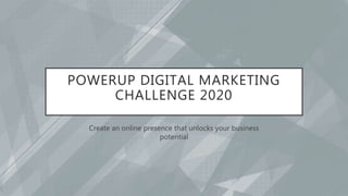 POWERUP DIGITAL MARKETING
CHALLENGE 2020
Create an online presence that unlocks your business
potential
 
