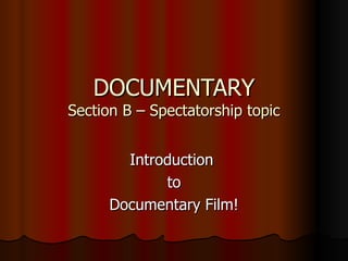 DOCUMENTARY Section B – Spectatorship topic Introduction  to Documentary Film! 