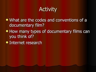 Activity What are the codes and conventions of a documentary film? How many types of documentary films can you think of? Internet research 