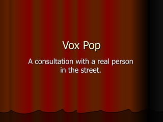 Vox Pop A consultation with a real person in the street. 