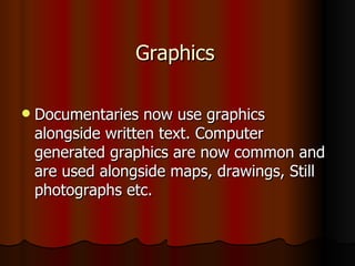 Graphics Documentaries now use graphics alongside written text. Computer generated graphics are now common and are used alongside maps, drawings, Still photographs etc. 