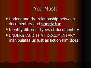 You Must: Understand the relationship between documentary and  spectator Identify different types of documentary UNDERSTAND THAT DOCUMENTARY manipulates us just as fiction film does! 