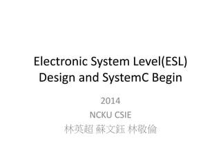 Electronic System Level(ESL) 
Design and SystemC Begin 
2014 
NCKU CSIE 
林英超蘇文鈺林敬倫 
 