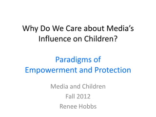Why Do We Care about Media’s
   Influence on Children?

      Paradigms of
Empowerment and Protection
       Media and Children
           Fall 2012
         Renee Hobbs
 