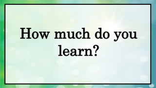 How much do you
learn?
 