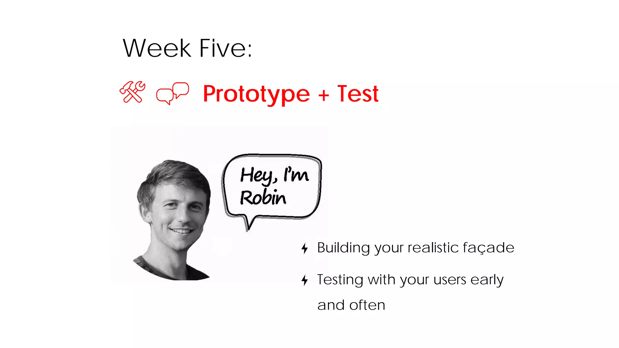 Week Five:
Prototype + Test
Building your realistic façade
Testing with your users early
and often
 
