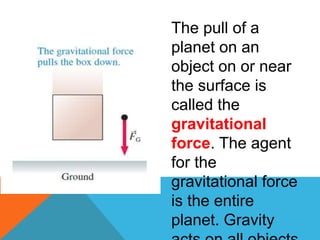 The pull of a
planet on an
object on or near
the surface is
called the
gravitational
force. The agent
for the
gravitational force
is the entire
planet. Gravity
 