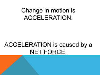 ACCELERATION is caused by a
NET FORCE.
Change in motion is
ACCELERATION.
 