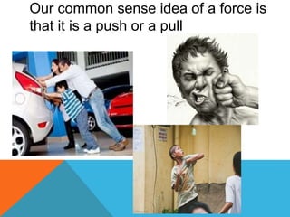 Our common sense idea of a force is
that it is a push or a pull
 