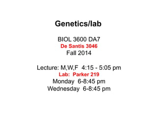 Genetics/lab 
BIOL 3600 DA7 
De Santis 3046 
Fall 2014 
Lecture: M,W,F 4:15 - 5:05 pm 
Lab: Parker 219 
Monday 6-8:45 pm 
Wednesday 6-8:45 pm 
 