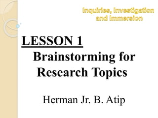 LESSON 1
Brainstorming for
Research Topics
Herman Jr. B. Atip
 