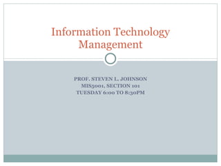 PROF. STEVEN L. JOHNSON MIS5001, SECTION 101 TUESDAY 6:00 TO 8:30PM Information Technology Management 
