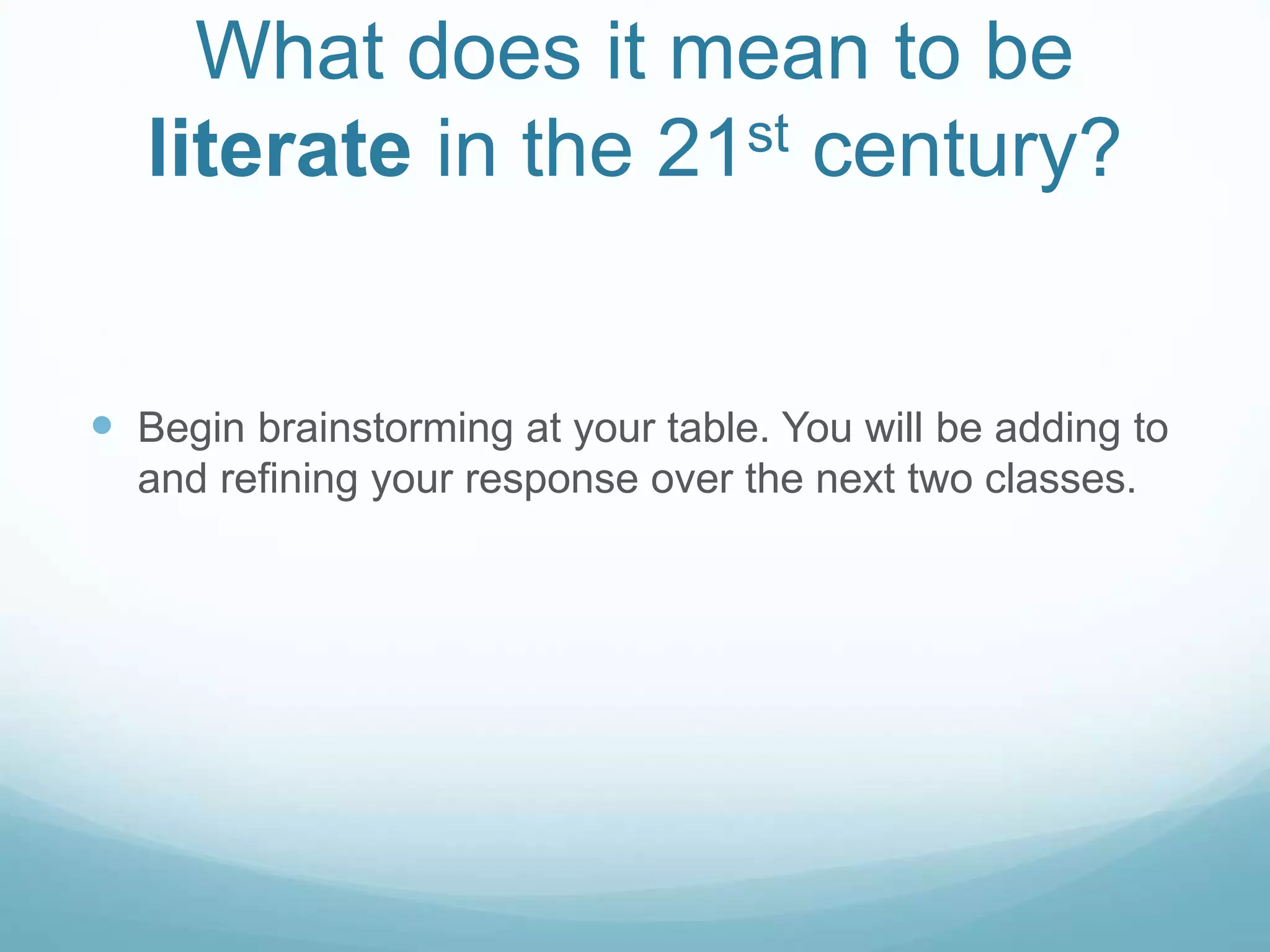 What does it mean to be
literate in the 21st century?
 Begin brainstorming at your table. You will be adding to
and refining your response over the next two classes.
 